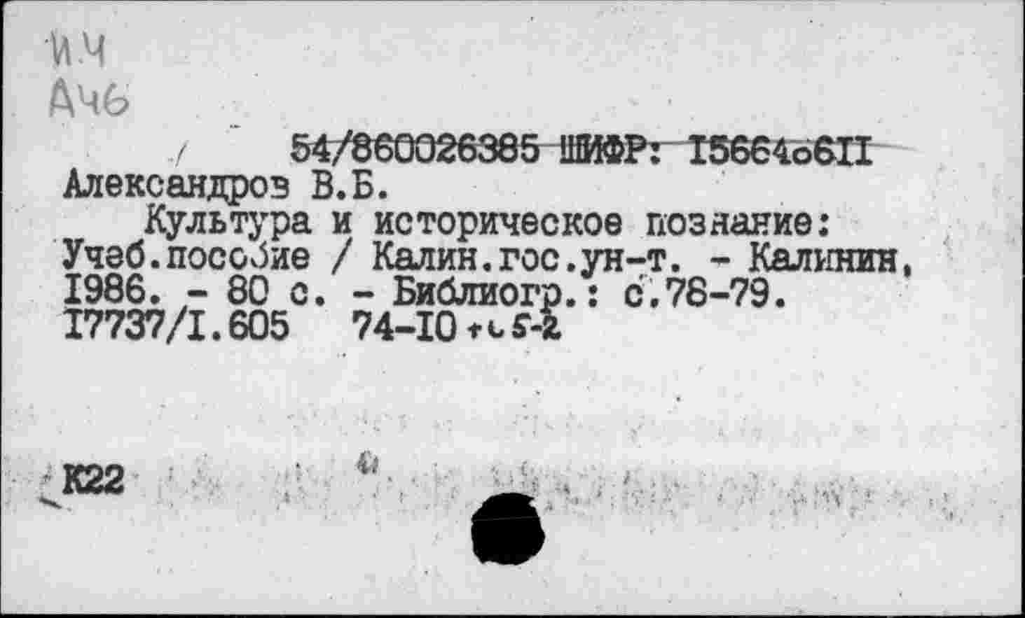 ﻿и .4
Ачб
../	54/860026385 ИМФР: 156646811
Александров В.Б.
Культура и историческое познание: Учеб.пособие / Калин.гос.ун-т. - Калинин, 1986. - 80 с. - Библиогр.: с.78-79.
17737/1.605	74-10 Г-5
- Библиогр.: 74-10^-5